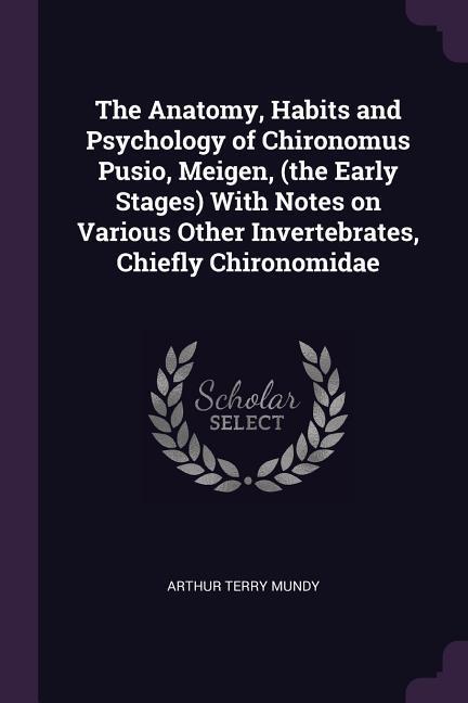 The Anatomy Habits and Psychology of Chironomus Pusio Meigen (the Early Stages) With Notes on Various Other Invertebrates Chiefly Chironomidae