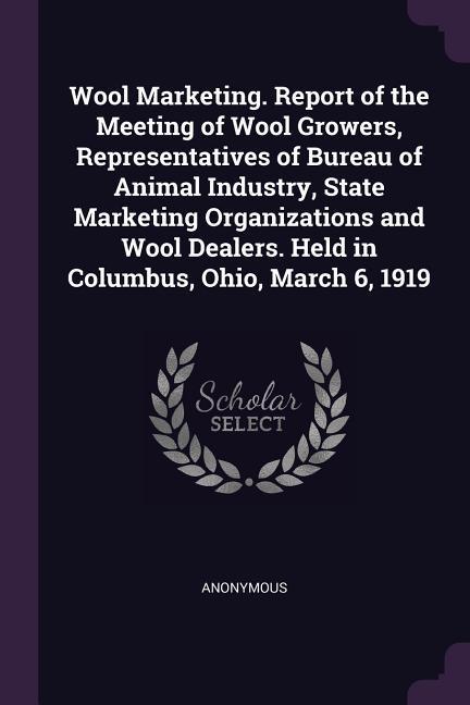 Wool Marketing. Report of the Meeting of Wool Growers Representatives of Bureau of Animal Industry State Marketing Organizations and Wool Dealers. Held in Columbus Ohio March 6 1919