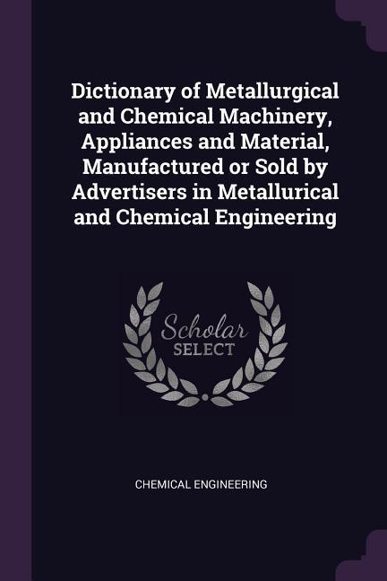 Dictionary of Metallurgical and Chemical Machinery Appliances and Material Manufactured or Sold by Advertisers in Metallurical and Chemical Engineering
