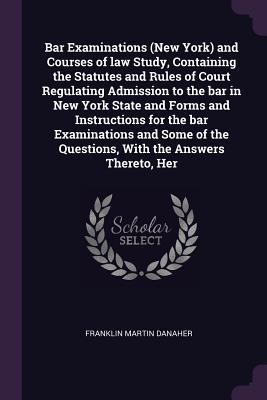 Bar Examinations (New York) and Courses of law Study Containing the Statutes and Rules of Court Regulating Admission to the bar in New York State and Forms and Instructions for the bar Examinations and Some of the Questions With the Answers Thereto Her