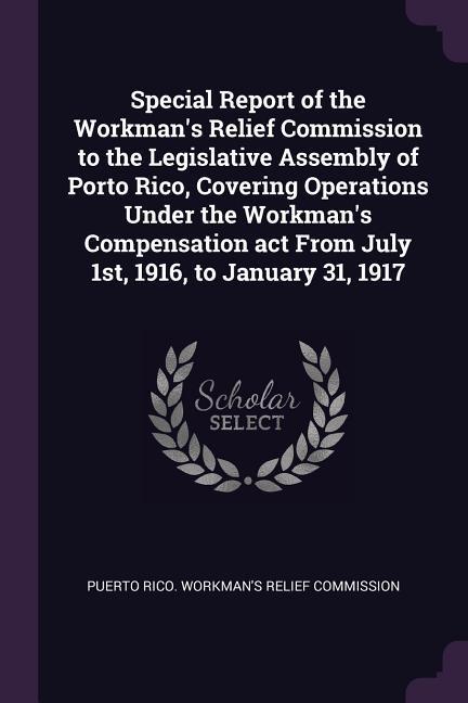 Special Report of the Workman‘s Relief Commission to the Legislative Assembly of Porto Rico Covering Operations Under the Workman‘s Compensation act From July 1st 1916 to January 31 1917