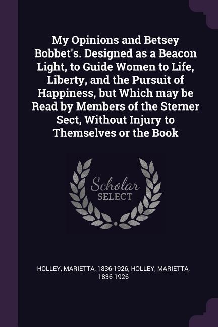 My Opinions and Betsey Bobbet‘s. ed as a Beacon Light to Guide Women to Life Liberty and the Pursuit of Happiness but Which may be Read by Members of the Sterner Sect Without Injury to Themselves or the Book
