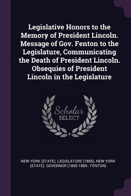 Legislative Honors to the Memory of President Lincoln. Message of Gov. Fenton to the Legislature Communicating the Death of President Lincoln. Obsequies of President Lincoln in the Legislature