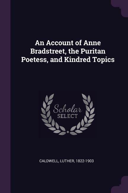 An Account of Anne Bradstreet the Puritan Poetess and Kindred Topics