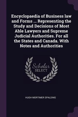 Encyclopaedia of Business law and Forms ... Representing the Study and Decisions of Most Able Lawyers and Supreme Judicial Authorities. For all the States and Canada. With Notes and Authorities