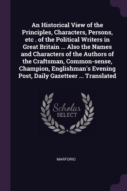 An Historical View of the Principles Characters Persons etc . of the Political Writers in Great Britain ... Also the Names and Characters of the Authors of the Craftsman Common-sense Champion Englishman‘s Evening Post Daily Gazetteer ... Translated