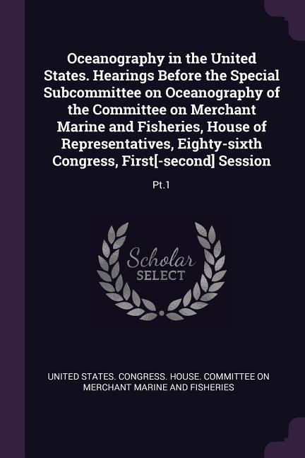 Oceanography in the United States. Hearings Before the Special Subcommittee on Oceanography of the Committee on Merchant Marine and Fisheries House of Representatives Eighty-sixth Congress First[-second] Session