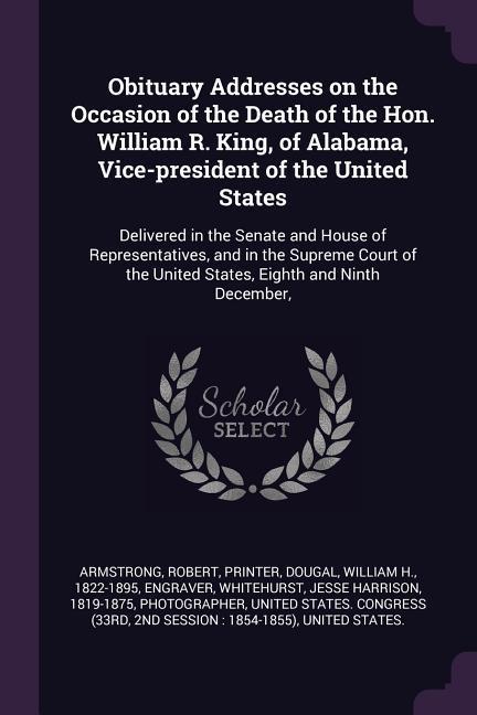 Obituary Addresses on the Occasion of the Death of the Hon. William R. King of Alabama Vice-president of the United States