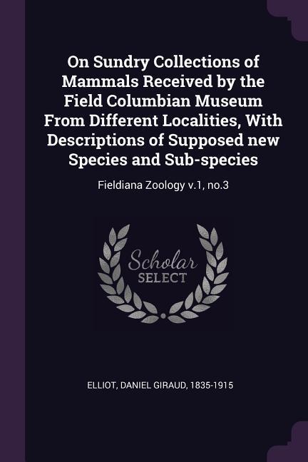 On Sundry Collections of Mammals Received by the Field Columbian Museum From Different Localities With Descriptions of Supposed new Species and Sub-species