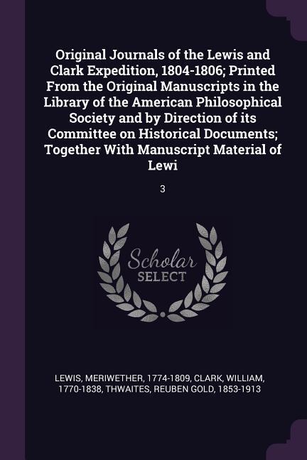 Original Journals of the Lewis and Clark Expedition 1804-1806; Printed From the Original Manuscripts in the Library of the American Philosophical Society and by Direction of its Committee on Historical Documents; Together With Manuscript Material of Lewi
