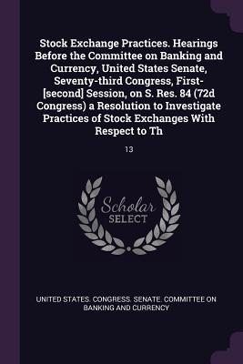 Stock Exchange Practices. Hearings Before the Committee on Banking and Currency United States Senate Seventy-third Congress First-[second] Session on S. Res. 84 (72d Congress) a Resolution to Investigate Practices of Stock Exchanges With Respect to Th