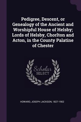 Pedigree Descent or Genealogy of the Ancient and Worshipful House of Helsby; Lords of Helsby Chorlton and Acton in the County Palatine of Chester