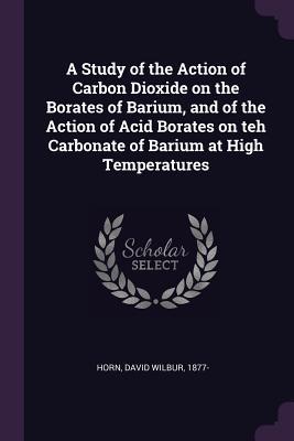 A Study of the Action of Carbon Dioxide on the Borates of Barium and of the Action of Acid Borates on teh Carbonate of Barium at High Temperatures