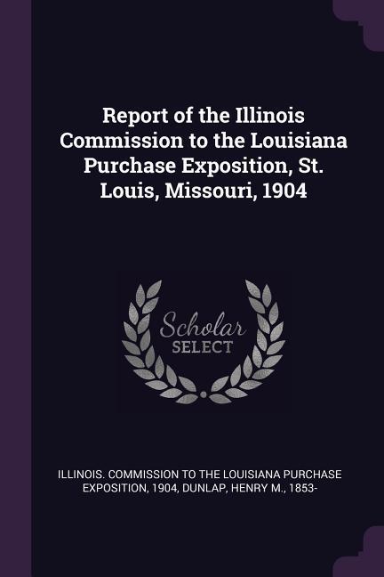 Report of the Illinois Commission to the Louisiana Purchase Exposition St. Louis Missouri 1904
