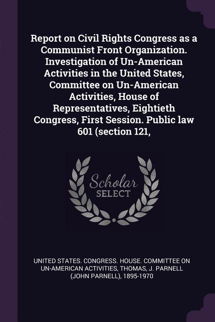 Report on Civil Rights Congress as a Communist Front Organization. Investigation of Un-American Activities in the United States Committee on Un-American Activities House of Representatives Eightieth Congress First Session. Public law 601 (section 121