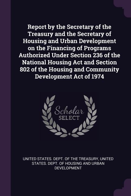 Report by the Secretary of the Treasury and the Secretary of Housing and Urban Development on the Financing of Programs Authorized Under Section 236 of the National Housing Act and Section 802 of the Housing and Community Development Act of 1974