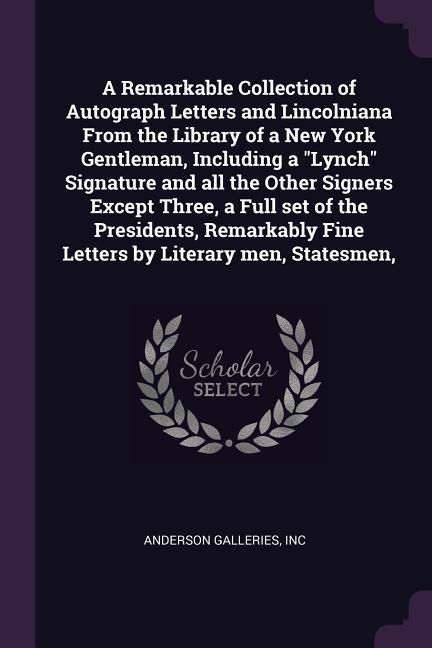 A Remarkable Collection of Autograph Letters and Lincolniana From the Library of a New York Gentleman Including a Lynch Signature and all the Other Signers Except Three a Full set of the Presidents Remarkably Fine Letters by Literary men Statesmen