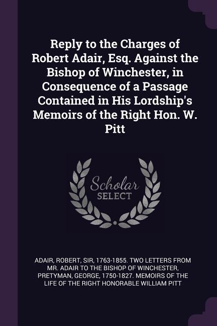 Reply to the Charges of Robert Adair Esq. Against the Bishop of Winchester in Consequence of a Passage Contained in His Lordship‘s Memoirs of the Right Hon. W. Pitt