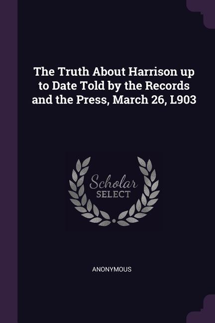 The Truth About Harrison up to Date Told by the Records and the Press March 26 L903