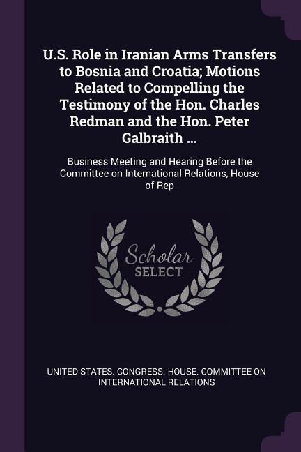 U.S. Role in Iranian Arms Transfers to Bosnia and Croatia; Motions Related to Compelling the Testimony of the Hon. Charles Redman and the Hon. Peter Galbraith ...