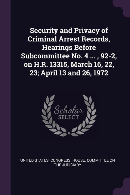 Security and Privacy of Criminal Arrest Records Hearings Before Subcommittee No. 4 ... 92-2 on H.R. 13315 March 16 22 23; April 13 and 26 1972