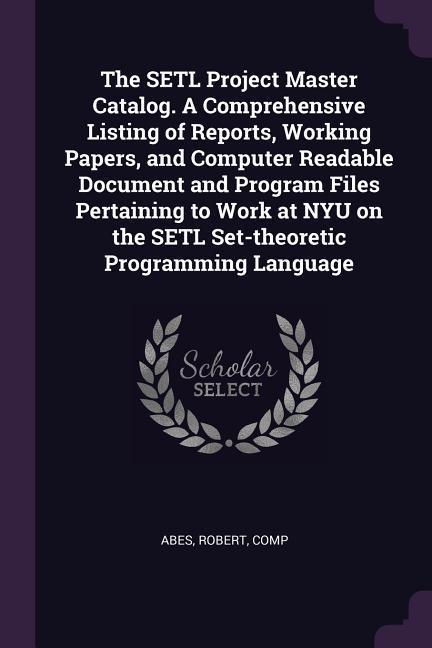 The SETL Project Master Catalog. A Comprehensive Listing of Reports Working Papers and Computer Readable Document and Program Files Pertaining to Work at NYU on the SETL Set-theoretic Programming Language