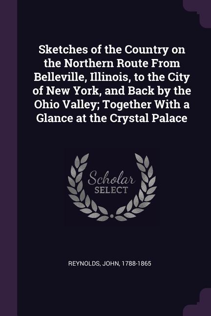 Sketches of the Country on the Northern Route From Belleville Illinois to the City of New York and Back by the Ohio Valley; Together With a Glance at the Crystal Palace