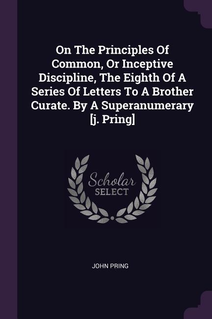 On The Principles Of Common Or Inceptive Discipline The Eighth Of A Series Of Letters To A Brother Curate. By A Superanumerary [j. Pring]