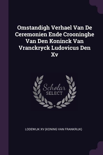 Omstandigh Verhael Van De Ceremonien Ende Crooninghe Van Den Koninck Van Vranckryck Ludovicus Den Xv