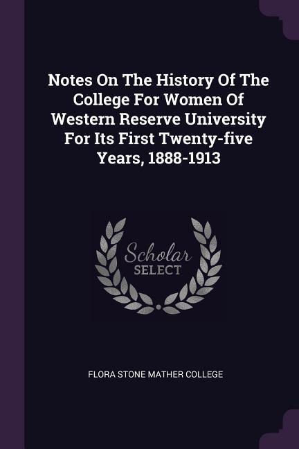 Notes On The History Of The College For Women Of Western Reserve University For Its First Twenty-five Years 1888-1913