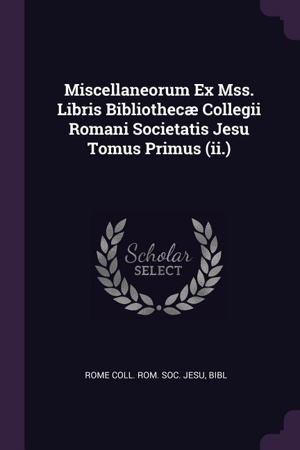Miscellaneorum Ex Mss. Libris Bibliothecæ Collegii Romani Societatis Jesu Tomus Primus (ii.)