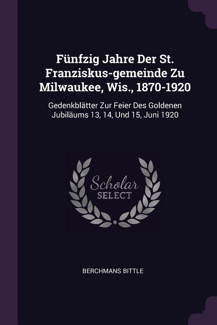 Fünfzig Jahre Der St. Franziskus-gemeinde Zu Milwaukee Wis. 1870-1920