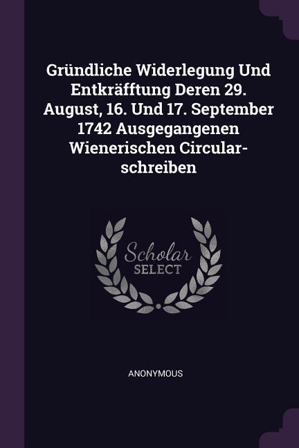 Gründliche Widerlegung Und Entkräfftung Deren 29. August 16. Und 17. September 1742 Ausgegangenen Wienerischen Circular-schreiben