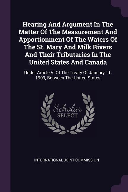 Hearing And Argument In The Matter Of The Measurement And Apportionment Of The Waters Of The St. Mary And Milk Rivers And Their Tributaries In The United States And Canada