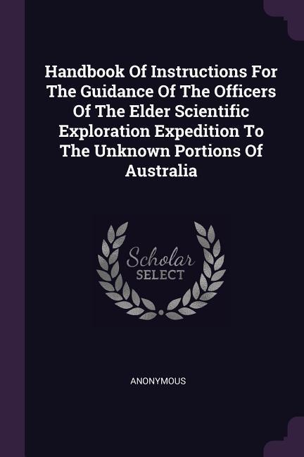 Handbook Of Instructions For The Guidance Of The Officers Of The Elder Scientific Exploration Expedition To The Unknown Portions Of Australia