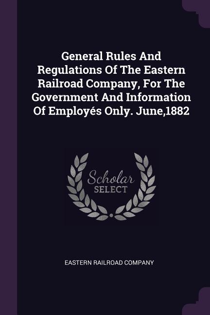 General Rules And Regulations Of The Eastern Railroad Company For The Government And Information Of Employés Only. June1882