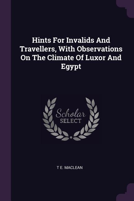 Hints For Invalids And Travellers With Observations On The Climate Of Luxor And Egypt