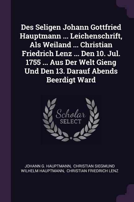 Des Seligen Johann Gottfried Hauptmann ... Leichenschrift Als Weiland ... Christian Friedrich Lenz ... Den 10. Jul. 1755 ... Aus Der Welt Gieng Und Den 13. Darauf Abends Beerdigt Ward