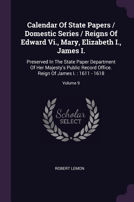 Calendar Of State Papers / Domestic Series / Reigns Of Edward Vi. Mary Elizabeth I. James I.