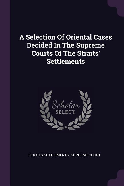 A Selection Of Oriental Cases Decided In The Supreme Courts Of The Straits‘ Settlements
