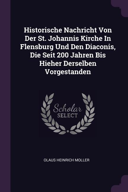 Historische Nachricht Von Der St. Johannis Kirche In Flensburg Und Den Diaconis Die Seit 200 Jahren Bis Hieher Derselben Vorgestanden