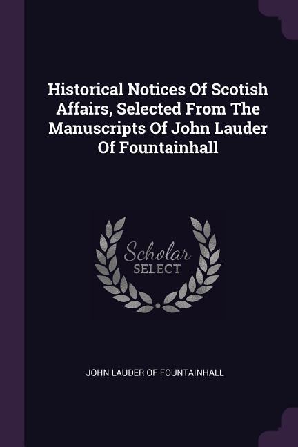 Historical Notices Of Scotish Affairs Selected From The Manuscripts Of John Lauder Of Fountainhall
