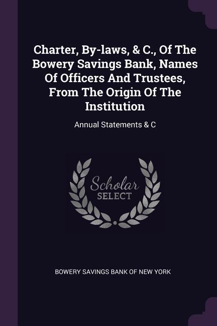 Charter By-laws & C. Of The Bowery Savings Bank Names Of Officers And Trustees From The Origin Of The Institution