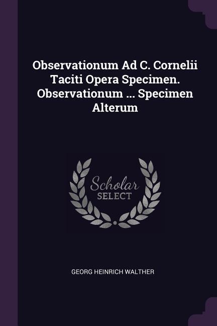 Observationum Ad C. Cornelii Taciti Opera Specimen. Observationum ... Specimen Alterum