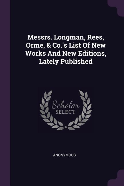 Messrs. Longman Rees Orme & Co.‘s List Of New Works And New Editions Lately Published