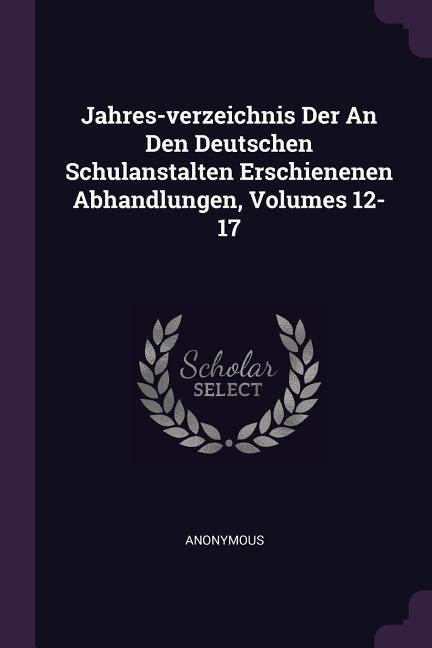 Jahres-verzeichnis Der An Den Deutschen Schulanstalten Erschienenen Abhandlungen Volumes 12-17