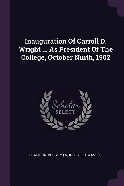 Inauguration Of Carroll D. Wright ... As President Of The College October Ninth 1902