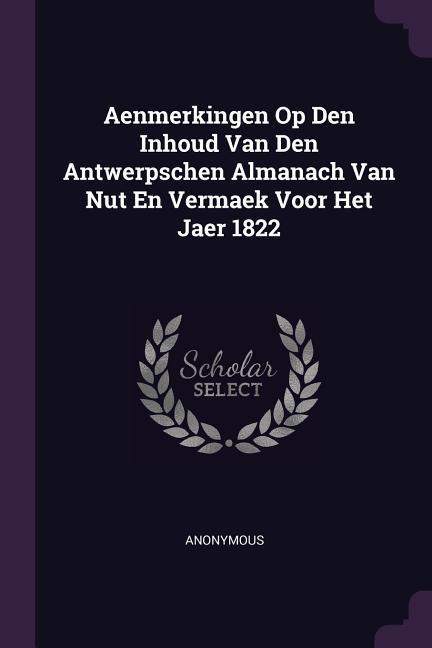 Aenmerkingen Op Den Inhoud Van Den Antwerpschen Almanach Van Nut En Vermaek Voor Het Jaer 1822
