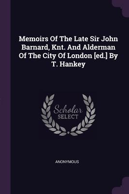 Memoirs Of The Late Sir John Barnard Knt. And Alderman Of The City Of London [ed.] By T. Hankey