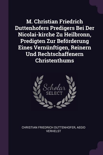 M. Christian Friedrich Duttenhofers Predigers Bei Der Nicolai-kirche Zu Heilbronn Predigten Zur Beförderung Eines Vernünftigen Reinern Und Rechtschaffenern Christenthums